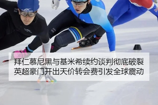 拜仁慕尼黑与基米希续约谈判彻底破裂 英超豪门开出天价转会费引发全球震动