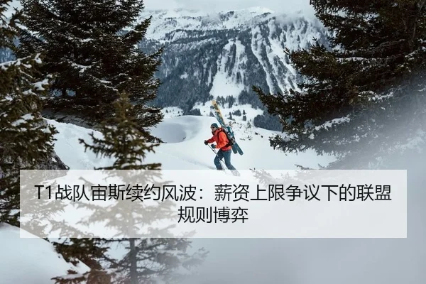 T1战队宙斯续约风波：薪资上限争议下的联盟规则博弈